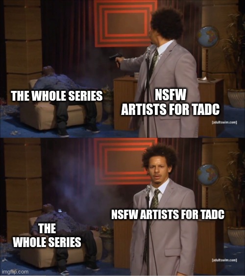 Who Killed Hannibal | THE WHOLE SERIES; NSFW ARTISTS FOR TADC; NSFW ARTISTS FOR TADC; THE WHOLE SERIES | image tagged in memes,who killed hannibal | made w/ Imgflip meme maker