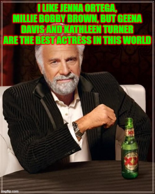 My opinion | I LIKE JENNA ORTEGA, MILLIE BOBBY BROWN, BUT GEENA DAVIS AND KATHLEEN TURNER ARE THE BEST ACTRESS IN THIS WORLD | image tagged in memes,the most interesting man in the world | made w/ Imgflip meme maker