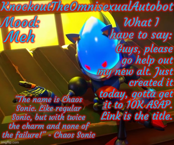 https://imgflip.com/user/AverageCharlieMorningstarFan | Meh; Guys, please go help out my new alt. Just created it today, gotta get it to 10K ASAP. Link is the title. | image tagged in knockout's chaos sonic announcement template | made w/ Imgflip meme maker