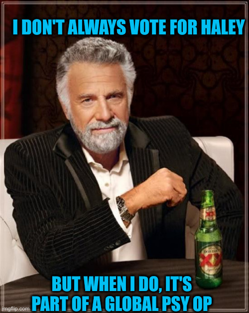 Globos | I DON'T ALWAYS VOTE FOR HALEY; BUT WHEN I DO, IT'S PART OF A GLOBAL PSY OP | image tagged in memes,the most interesting man in the world,funny memes | made w/ Imgflip meme maker