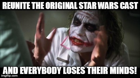 I Know I Did!! | REUNITE THE ORIGINAL STAR WARS CAST AND EVERYBODY LOSES THEIR MINDS! | image tagged in memes,and everybody loses their minds | made w/ Imgflip meme maker