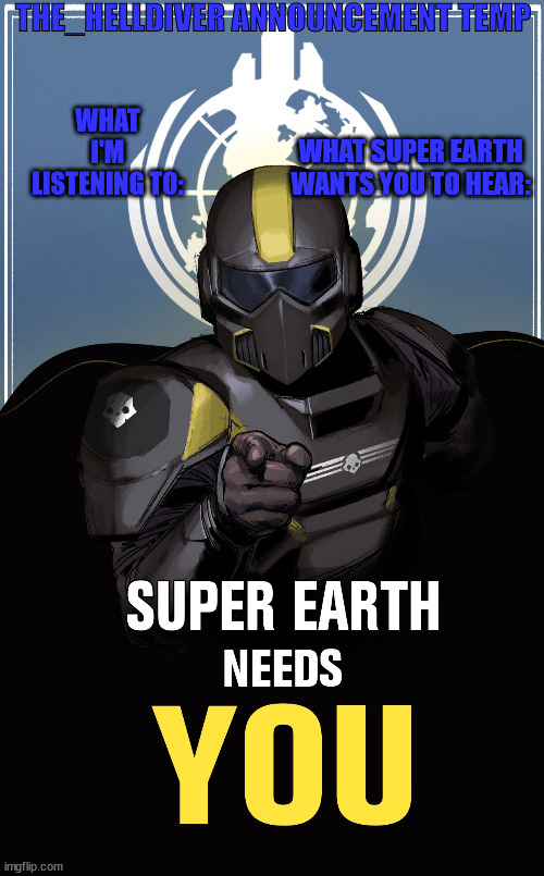 new temp and next user name | THE_HELLDIVER ANNOUNCEMENT TEMP; WHAT I'M LISTENING TO:; WHAT SUPER EARTH WANTS YOU TO HEAR: | image tagged in super earth prop | made w/ Imgflip meme maker