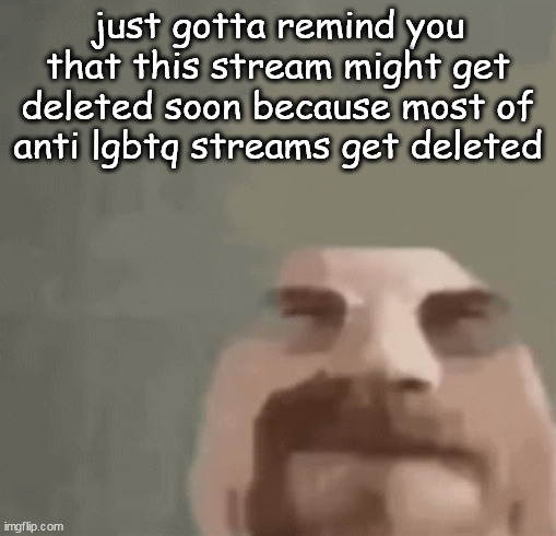 heisenburger | just gotta remind you that this stream might get deleted soon because most of anti lgbtq streams get deleted | image tagged in heisenburger | made w/ Imgflip meme maker