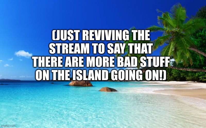 tropical island birthday | (JUST REVIVING THE STREAM TO SAY THAT THERE ARE MORE BAD STUFF ON THE ISLAND GOING ON!) | image tagged in tropical island birthday | made w/ Imgflip meme maker