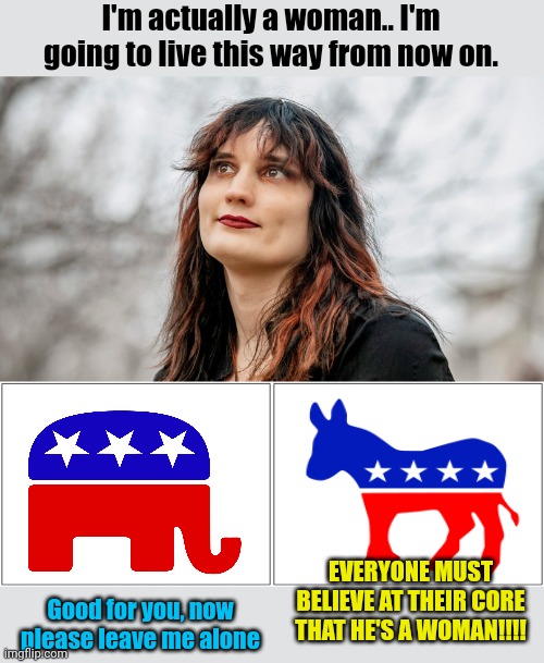 The difference between Republicans and Fascists | I'm actually a woman.. I'm going to live this way from now on. EVERYONE MUST BELIEVE AT THEIR CORE THAT HE'S A WOMAN!!!! Good for you, now please leave me alone | image tagged in trans woman,memes,blank comic panel 2x1 | made w/ Imgflip meme maker