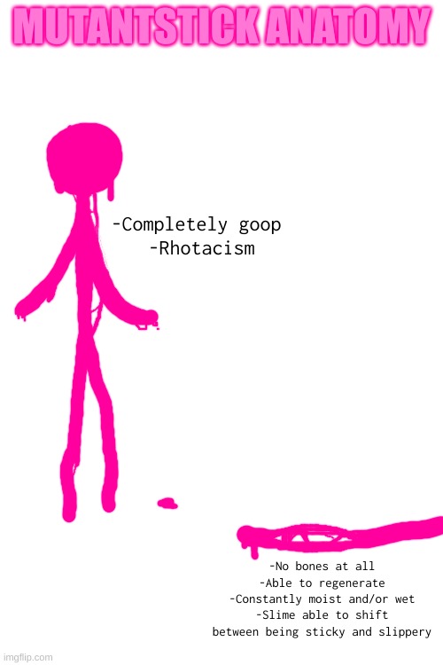 Mutantstick anatomy! | MUTANTSTICK ANATOMY; -Completely goop 
-Rhotacism; -No bones at all
-Able to regenerate
-Constantly moist and/or wet
-Slime able to shift between being sticky and slippery | made w/ Imgflip meme maker