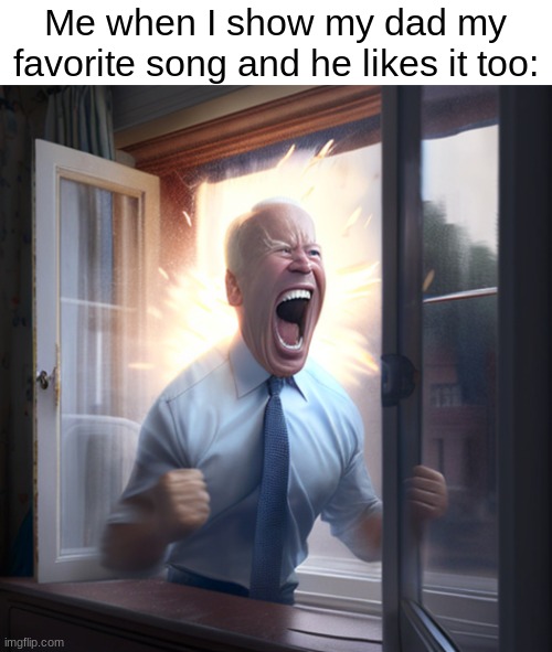 Yes! | Me when I show my dad my favorite song and he likes it too: | image tagged in joe biden yelling | made w/ Imgflip meme maker