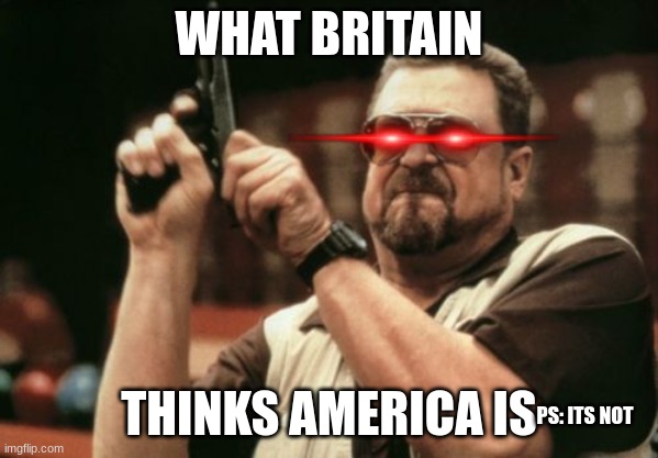 swords to a gun fight | WHAT BRITAIN; THINKS AMERICA IS; PS: ITS NOT | image tagged in memes,am i the only one around here | made w/ Imgflip meme maker