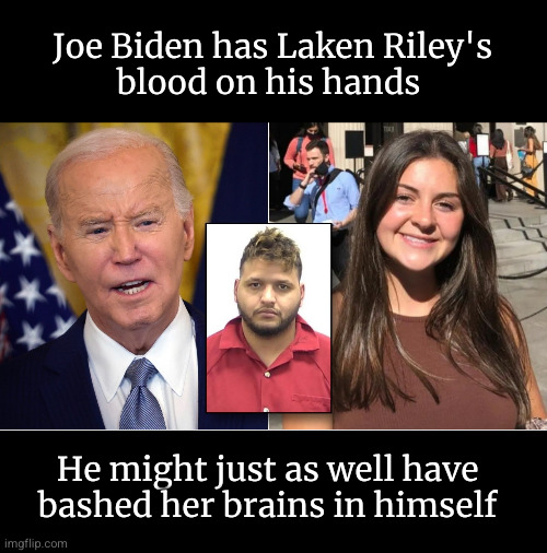 Joe Biden has Laken Riley's blood on his hands | Joe Biden has Laken Riley's
blood on his hands; He might just as well have bashed her brains in himself | image tagged in laken riley,open border | made w/ Imgflip meme maker