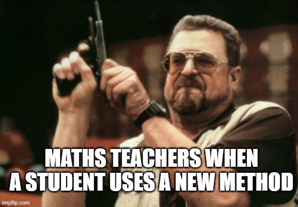 Am I The Only One Around Here Meme | MATHS TEACHERS WHEN A STUDENT USES A NEW METHOD | image tagged in memes,am i the only one around here | made w/ Imgflip meme maker