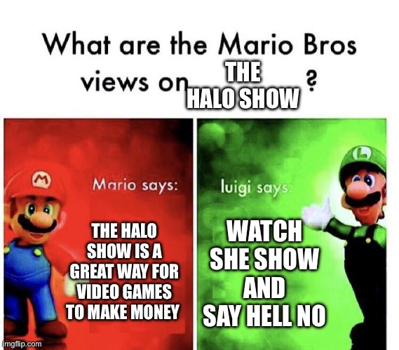 Mario Bros Views | THE HALO SHOW; THE HALO SHOW IS A GREAT WAY FOR VIDEO GAMES TO MAKE MONEY; WATCH SHE SHOW AND SAY HELL NO | image tagged in mario bros views | made w/ Imgflip meme maker