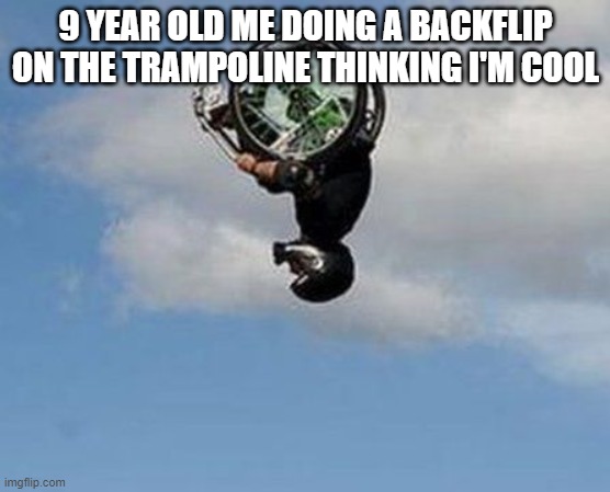 so true | 9 YEAR OLD ME DOING A BACKFLIP ON THE TRAMPOLINE THINKING I'M COOL | image tagged in wheelchair backflip | made w/ Imgflip meme maker