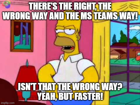 MS Teams - The Wrong Way But Faster | THERE'S THE RIGHT, THE WRONG WAY AND THE MS TEAMS WAY! ISN'T THAT THE WRONG WAY?
YEAH, BUT FASTER! | image tagged in simpsons,max power,ms teams | made w/ Imgflip meme maker