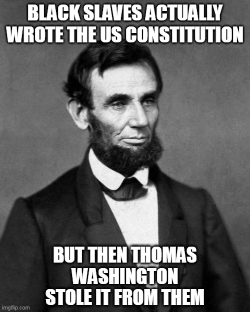 Coming to the Disney Channel! | BLACK SLAVES ACTUALLY WROTE THE US CONSTITUTION; BUT THEN THOMAS WASHINGTON STOLE IT FROM THEM | image tagged in abraham lincoln,slaves,successful black man,founding fathers,knowledge is power | made w/ Imgflip meme maker