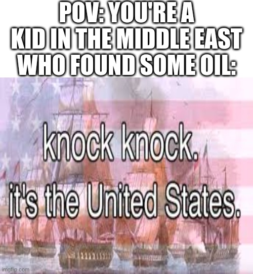 run boys, RUUUUN!!!!!!!!! | POV: YOU'RE A KID IN THE MIDDLE EAST WHO FOUND SOME OIL: | image tagged in real,oh no,usa | made w/ Imgflip meme maker