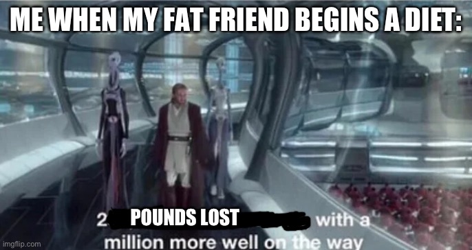200,000 units are ready with a million more well on the way | ME WHEN MY FAT FRIEND BEGINS A DIET:; POUNDS LOST | image tagged in 200 000 units are ready with a million more well on the way,offensive | made w/ Imgflip meme maker