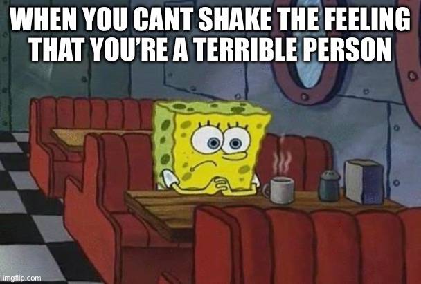 Hmm. | WHEN YOU CANT SHAKE THE FEELING
THAT YOU’RE A TERRIBLE PERSON | image tagged in spongebob coffee | made w/ Imgflip meme maker