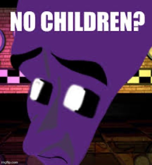 Purple Guy when no children | made w/ Imgflip meme maker