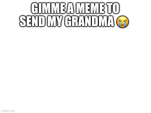 GIMME A MEME TO SEND MY GRANDMA 😭 | made w/ Imgflip meme maker