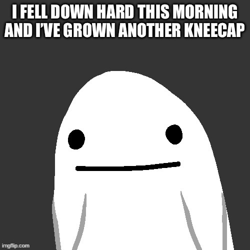 /srs | I FELL DOWN HARD THIS MORNING AND I’VE GROWN ANOTHER KNEECAP | made w/ Imgflip meme maker
