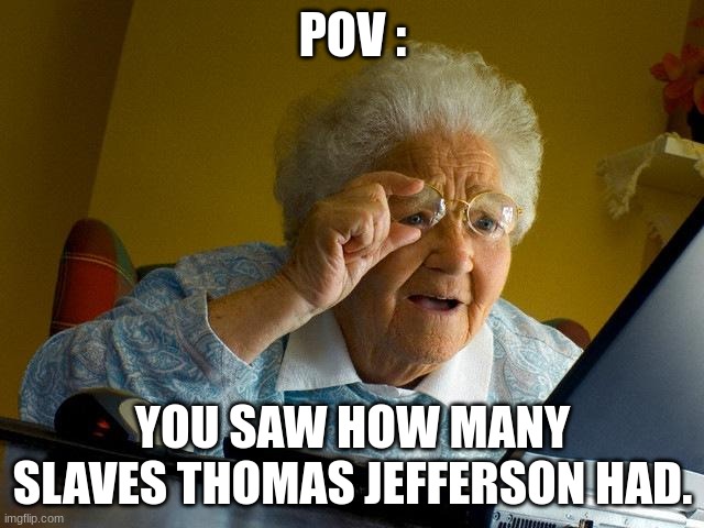 Its like estimated to be 300 or something | POV :; YOU SAW HOW MANY SLAVES THOMAS JEFFERSON HAD. | image tagged in memes,grandma finds the internet | made w/ Imgflip meme maker