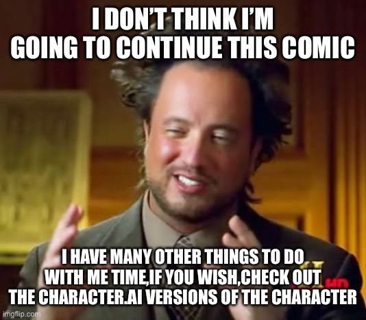 Sorry | I DON’T THINK I’M GOING TO CONTINUE THIS COMIC; I HAVE MANY OTHER THINGS TO DO WITH ME TIME,IF YOU WISH,CHECK OUT THE CHARACTER.AI VERSIONS OF THE CHARACTER | image tagged in memes,ancient aliens | made w/ Imgflip meme maker