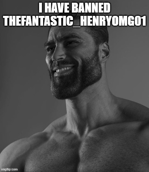 Giga Chad | I HAVE BANNED THEFANTASTIC_HENRYOMG01 | image tagged in giga chad | made w/ Imgflip meme maker