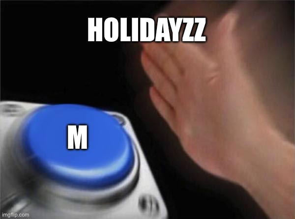 Blank Nut Button | HOLIDAYZZ; M | image tagged in memes,blank nut button | made w/ Imgflip meme maker