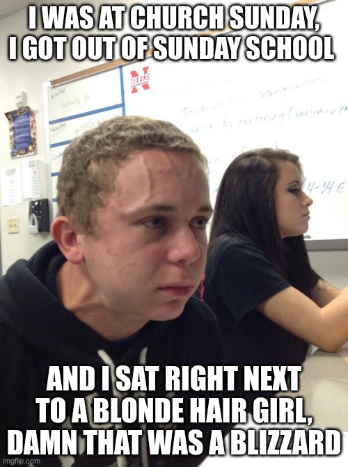 sundays are wise | I WAS AT CHURCH SUNDAY, I GOT OUT OF SUNDAY SCHOOL; AND I SAT RIGHT NEXT TO A BLONDE HAIR GIRL, DAMN THAT WAS A BLIZZARD | image tagged in hold fart,funny | made w/ Imgflip meme maker