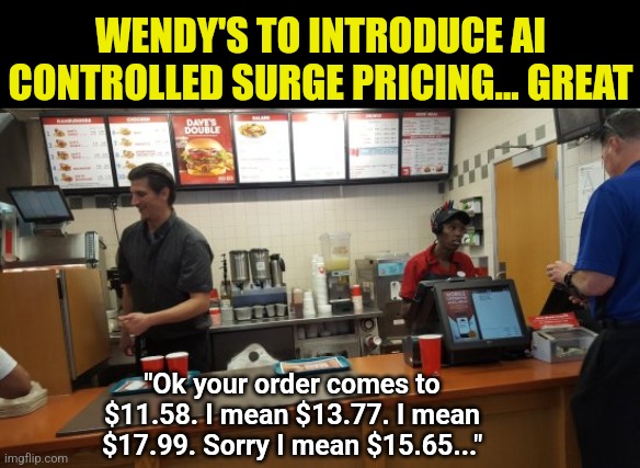 Wendy's.... I don't want my burger's price to change like a stock price. | WENDY'S TO INTRODUCE AI CONTROLLED SURGE PRICING... GREAT; "Ok your order comes to $11.58. I mean $13.77. I mean $17.99. Sorry I mean $15.65..." | image tagged in wendy's,prices,expensive,ai meme,good idea/bad idea,in terms of money | made w/ Imgflip meme maker