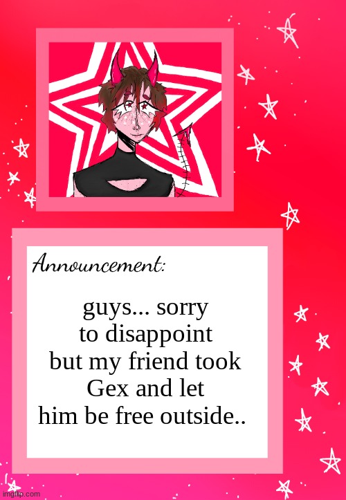 He took him and ran outside with him ;-; | guys... sorry to disappoint but my friend took Gex and let him be free outside.. | image tagged in cherry's announcement | made w/ Imgflip meme maker