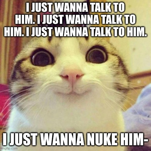 Smiling Cat Meme | I JUST WANNA TALK TO HIM. I JUST WANNA TALK TO HIM. I JUST WANNA TALK TO HIM. I JUST WANNA NUKE HIM- | image tagged in memes,smiling cat | made w/ Imgflip meme maker