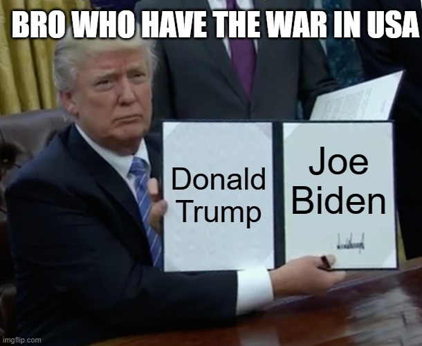President war | BRO WHO HAVE THE WAR IN USA; Donald Trump; Joe Biden | image tagged in memes,trump bill signing | made w/ Imgflip meme maker