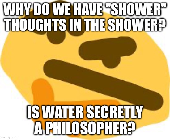 Thonk | WHY DO WE HAVE "SHOWER" THOUGHTS IN THE SHOWER? IS WATER SECRETLY A PHILOSOPHER? | image tagged in thonk | made w/ Imgflip meme maker