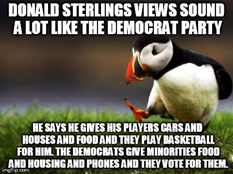Unpopular Opinion Puffin | DONALD STERLINGS VIEWS SOUND A LOT LIKE THE DEMOCRAT PARTY HE SAYS HE GIVES HIS PLAYERS CARS AND HOUSES AND FOOD AND THEY PLAY BASKETBALL FO | image tagged in memes,unpopular opinion puffin | made w/ Imgflip meme maker