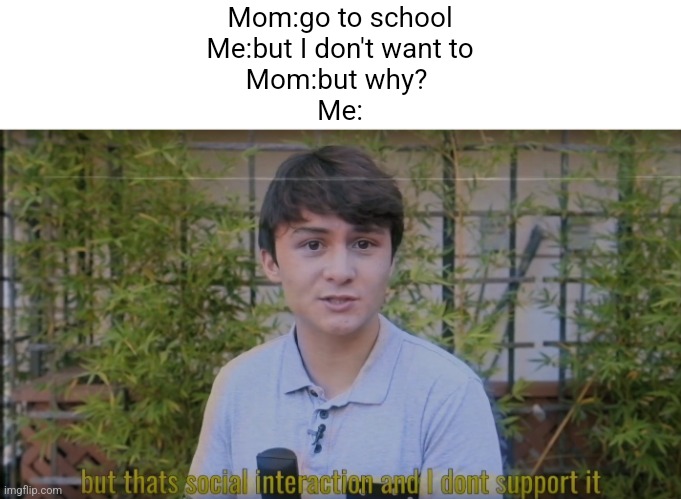 But thats social interaction and i dont support it | Mom:go to school
Me:but I don't want to
Mom:but why? 
Me: | image tagged in but thats social interaction and i dont support it | made w/ Imgflip meme maker