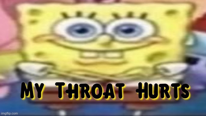 My throat hurts | image tagged in my throat hurts,spunch bop | made w/ Imgflip meme maker