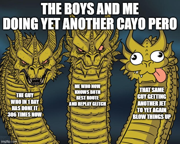 here's your sequel guys | THE BOYS AND ME DOING YET ANOTHER CAYO PERO; ME WHO NOW KNOWS BOTH BEST ROUTE AND REPLAY GLITCH; THAT SAME GUY GETTING ANOTHER JET TO YET AGAIN BLOW THINGS UP; THE GUY WHO IN 1 DAY HAS DONE IT 306 TIMES NOW | image tagged in three-headed dragon | made w/ Imgflip meme maker