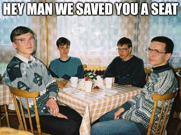 nerd party | HEY MAN WE SAVED YOU A SEAT | image tagged in nerd party | made w/ Imgflip meme maker