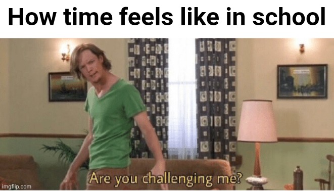 are you challenging me | How time feels like in school | image tagged in are you challenging me | made w/ Imgflip meme maker