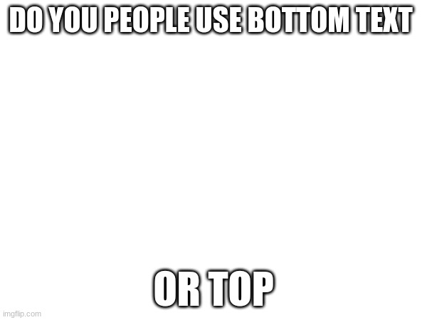 DO YOU PEOPLE USE BOTTOM TEXT; OR TOP | made w/ Imgflip meme maker