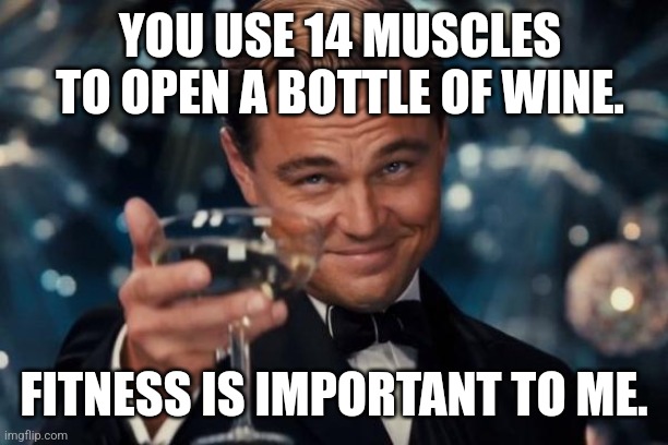 Fitness is important to me | YOU USE 14 MUSCLES TO OPEN A BOTTLE OF WINE. FITNESS IS IMPORTANT TO ME. | image tagged in memes,leonardo dicaprio cheers | made w/ Imgflip meme maker