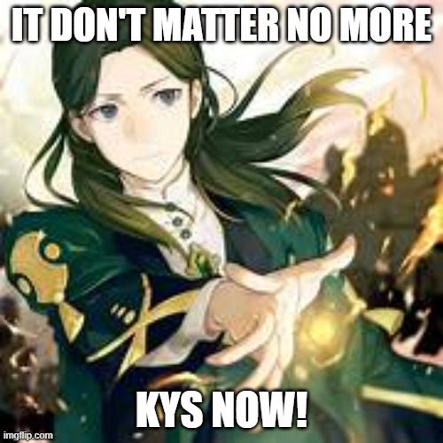 /kill@e | IT DON'T MATTER NO MORE; KYS NOW! | image tagged in /kill e | made w/ Imgflip meme maker