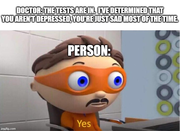 Yes... And? | DOCTOR: THE TESTS ARE IN.  I'VE DETERMINED THAT YOU AREN'T DEPRESSED, YOU'RE JUST SAD MOST OF THE TIME. PERSON: | image tagged in protegent yes | made w/ Imgflip meme maker