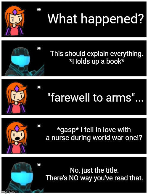 Basically how hakai got her implants. And yes, this is from family guy. | What happened? This should explain everything.
*Holds up a book*; "farewell to arms"... *gasp* I fell in love with a nurse during world war one!? No, just the title. There's NO way you've read that. | image tagged in 4 undertale textboxes,undertale text box | made w/ Imgflip meme maker