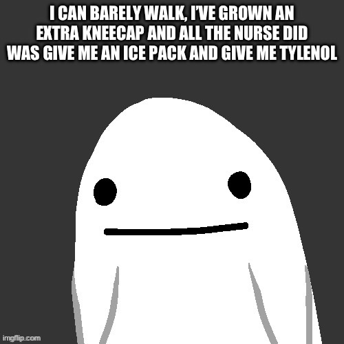I think imma die | I CAN BARELY WALK, I’VE GROWN AN EXTRA KNEECAP AND ALL THE NURSE DID WAS GIVE ME AN ICE PACK AND GIVE ME TYLENOL | made w/ Imgflip meme maker