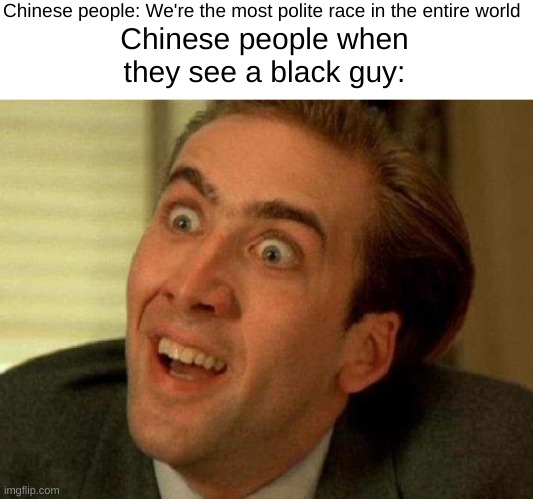 Nicolas Cage Stare | Chinese people: We're the most polite race in the entire world; Chinese people when they see a black guy: | image tagged in nicolas cage | made w/ Imgflip meme maker