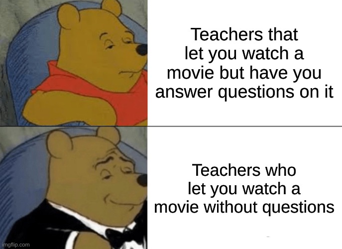 Winnie the Pooh school movies | Teachers that let you watch a movie but have you answer questions on it; Teachers who let you watch a movie without questions | image tagged in memes,tuxedo winnie the pooh | made w/ Imgflip meme maker