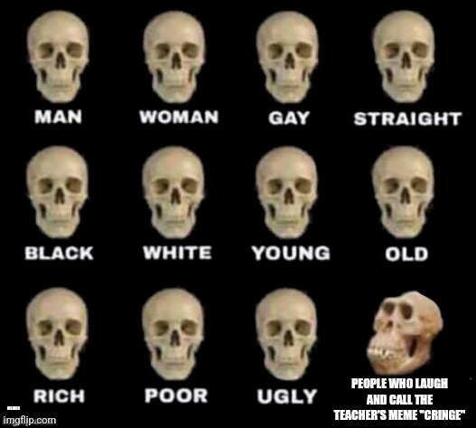 idiot skull | PEOPLE WHO LAUGH AND CALL THE TEACHER'S MEME "CRINGE"; MEMES | image tagged in idiot skull | made w/ Imgflip meme maker