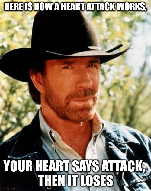 And kids, now you know how a heart attack works. | HERE IS HOW A HEART ATTACK WORKS, YOUR HEART SAYS ATTACK, 
THEN IT LOSES | image tagged in memes,chuck norris | made w/ Imgflip meme maker
